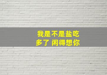 我是不是盐吃多了 闲得想你